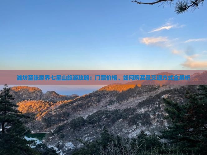 潍坊至张家界七星山旅游攻略：门票价格、如何购买及交通方式全解析