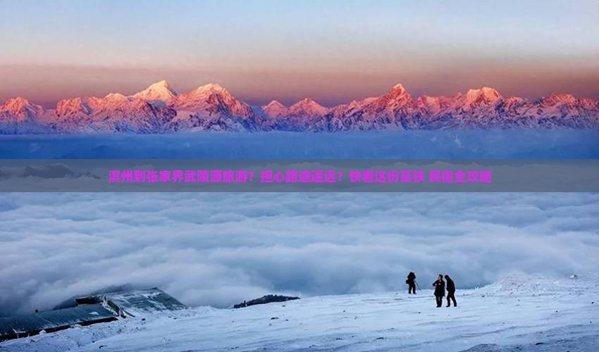 滨州到张家界武陵源旅游？担心路途遥远？快看这份高铁+民宿全攻略