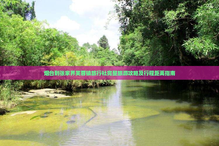 烟台到张家界芙蓉镇旅行社完整旅游攻略及行程距离指南