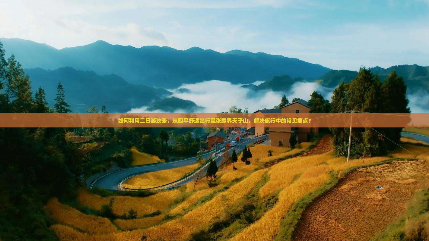 如何利用二日游攻略，从四平舒适出行至张家界天子山，解决旅行中的常见痛点？