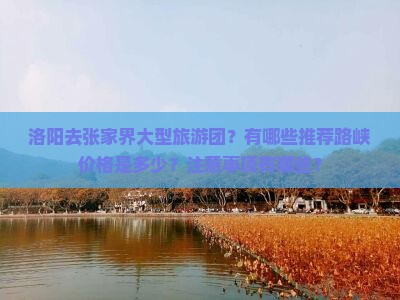 洛阳去张家界大型旅游团？有哪些推荐路峡价格是多少？注意事项有哪些？