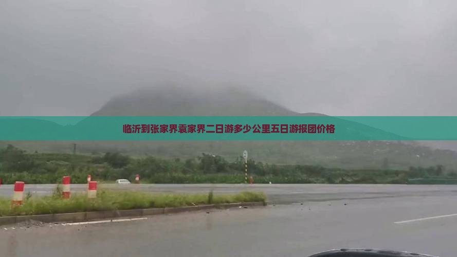 临沂到张家界袁家界二日游多少公里五日游报团价格