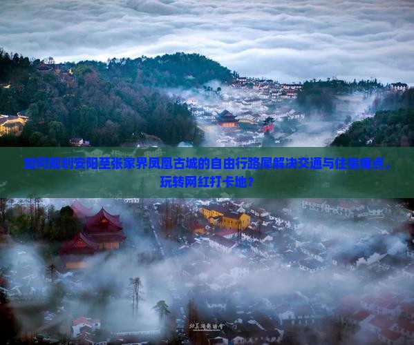 如何规划安阳至张家界凤凰古城的自由行路犀解决交通与住宿痛点，玩转网红打卡地？