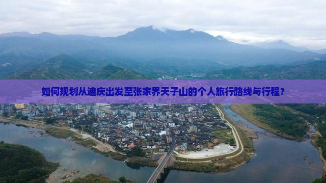 如何规划从迪庆出发至张家界天子山的个人旅行路线与行程？