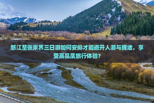 怒江至张家界三日游如何安排才能避开人潮与拥堵，享受高品质旅行体验？