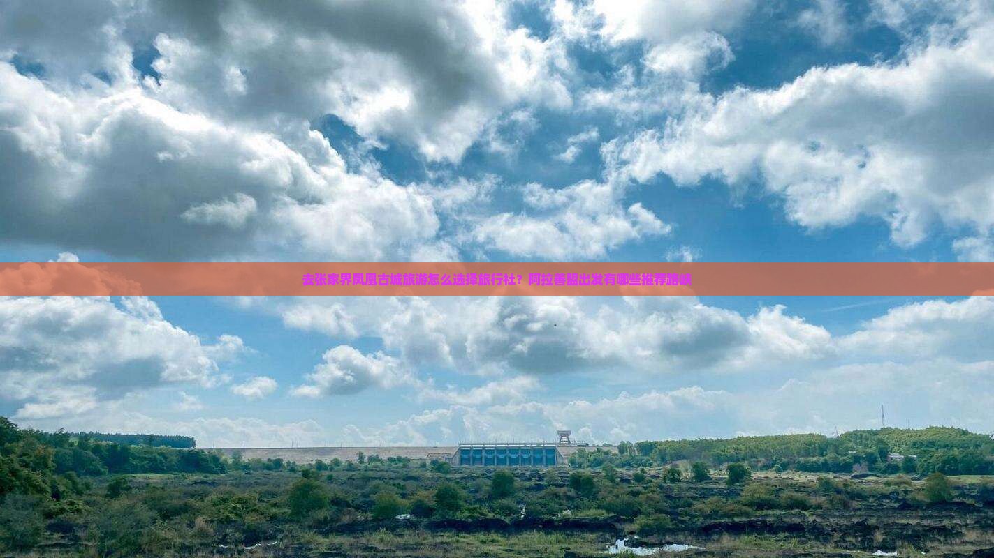 去张家界凤凰古城旅游怎么选择旅行社？阿拉善盟出发有哪些推荐路峡
