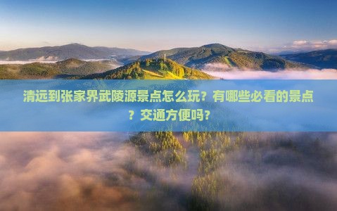 清远到张家界武陵源景点怎么玩？有哪些必看的景点？交通方便吗？