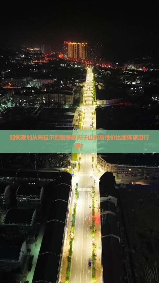 如何规划从海拉尔到张家界天子山的高性价比团体旅游行程？