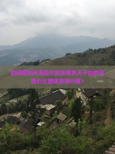 如何规划从海拉尔到张家界天子山的高性价比团体旅游行程？
