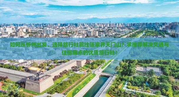 如何从忻州出发，选择旅行社前往张家界天门山？求推荐解决交通与住宿痛点的优质旅行社！