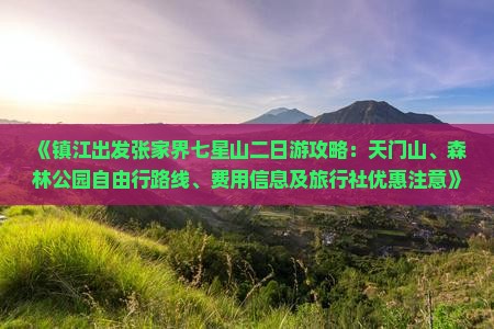 《镇江出发张家界七星山二日游攻略：天门山、森林公园自由行路线、费用信息及旅行社优惠注意》