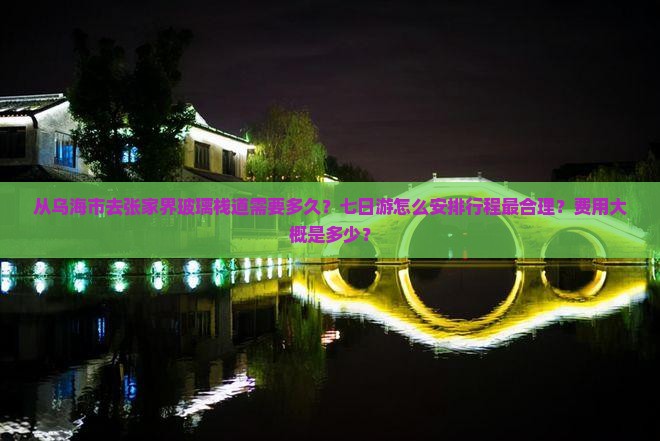 从乌海市去张家界玻璃栈道需要多久？七日游怎么安排行程最合理？费用大概是多少？