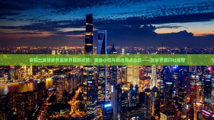 安阳出发张家界袁家界旅游攻略：美食小吃与精选景点全览——张家界旅行社推荐