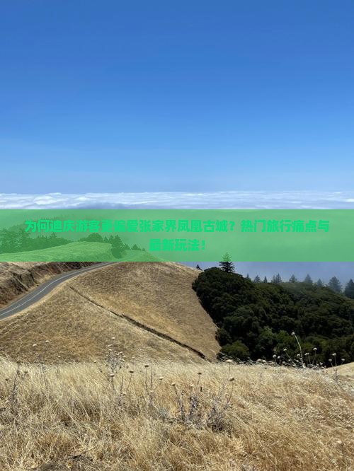 为何迪庆游客更偏爱张家界凤凰古城？热门旅行痛点与最新玩法！