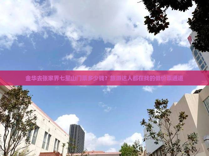 金华去张家界七星山门票多少钱？旅游达人都在找的低价票通道
