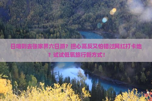 日喀则去张家界六日游？担心高反又怕错过网红打卡地？试试低氧旅行新方式！