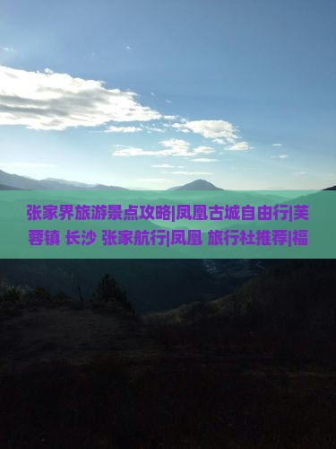 张家界旅游景点攻略|凤凰古城自由行|芙蓉镇+长沙+张家航行|凤凰+旅行社推荐|福州到张家界凤凰古城自由团