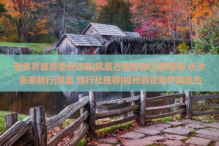 张家界旅游景点攻略|凤凰古城自由行|芙蓉镇+长沙+张家航行|凤凰+旅行社推荐|福州到张家界凤凰古城自由团