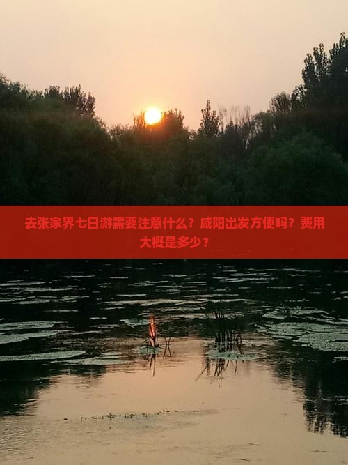 去张家界七日游需要注意什么？咸阳出发方便吗？费用大概是多少？
