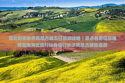海北到张家界凤凰古城五日旅游攻略｜景点看看信息推荐湖南海北旅行社自由行长沙凤凰古城自由游