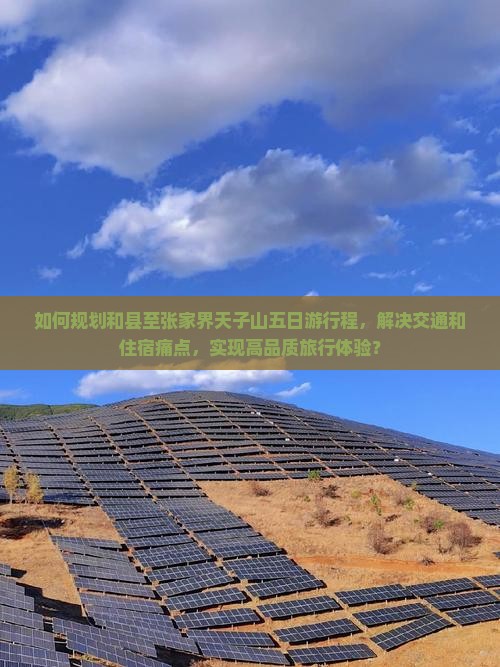 如何规划和县至张家界天子山五日游行程,解决交通和住宿痛点,实现高品质旅行体验? 如何规划和县至张家界天子山五日游行程,解决交通和住宿痛点,实现高品质旅行体验?