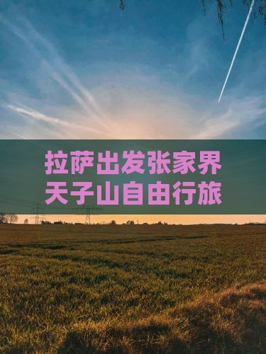 拉萨出发张家界天子山自由行旅游攻略 拉萨出发张家界天子山自由行旅游攻略