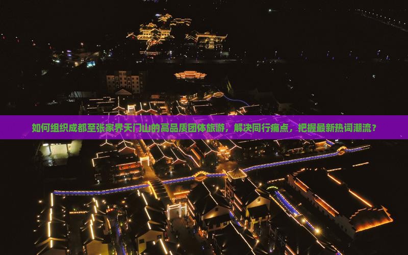 如何组织成都至张家界天门山的高品质团体旅游，解决同行痛点，把握最新热词潮流？