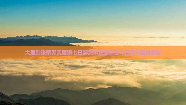 大理到张家界芙蓉镇七日游费用及路犀含飞机票与距离解析