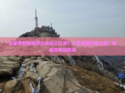 张家界到张家界大峡谷三日游？三天两晚行程太赶？快看攻略和热词
