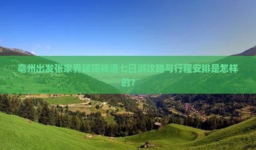亳州出发张家界玻璃栈道七日游攻略与行程安排是怎样的？