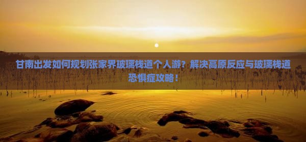 甘南出发如何规划张家界玻璃栈道个人游？解决高原反应与玻璃栈道恐惧症攻略！