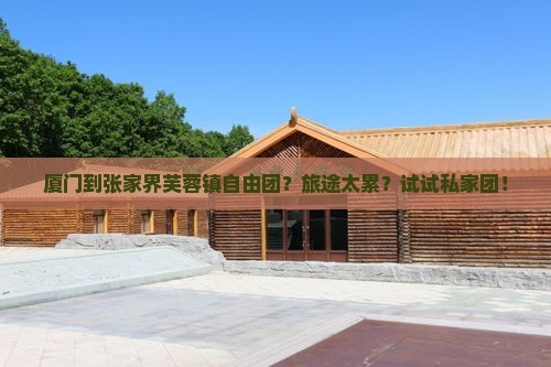 厦门到张家界芙蓉镇自由团？旅途太累？试试私家团！