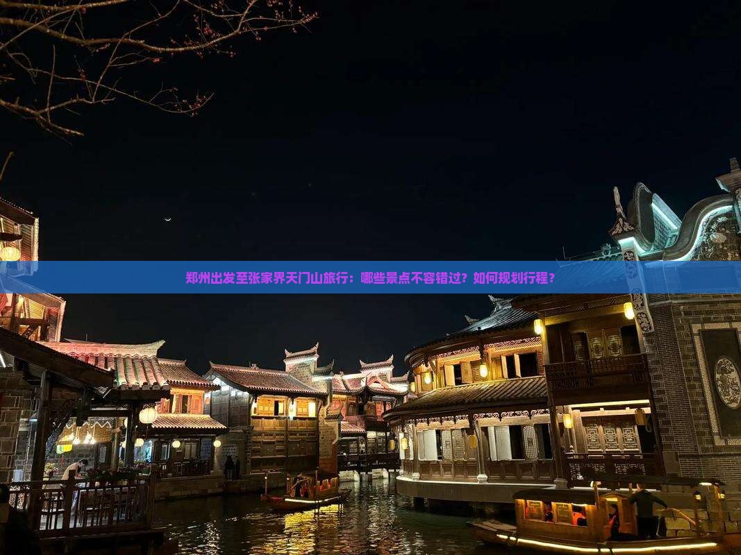 郑州出发至张家界天门山旅行：哪些景点不容错过？如何规划行程？