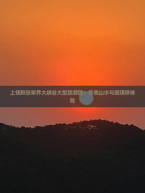 上饶到张家界大峡谷大型旅游团：秀美山水与玻璃桥体验