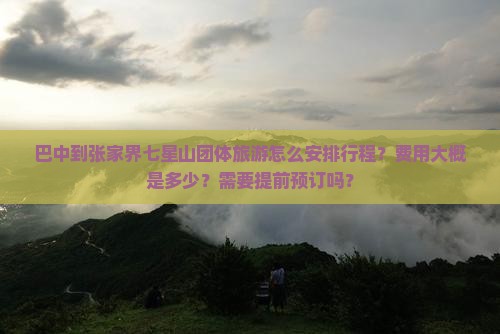 巴中到张家界七星山团体旅游怎么安排行程？费用大概是多少？需要提前预订吗？