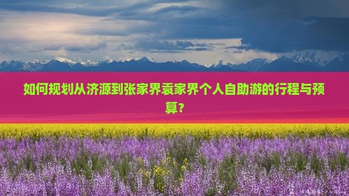 如何规划从济源到张家界袁家界个人自助游的行程与预算？