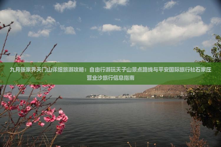 九月张家界天门山详细旅游攻略：自由行游玩天子山景点路线与平安国际旅行社石家庄营业沙旅行信息指南