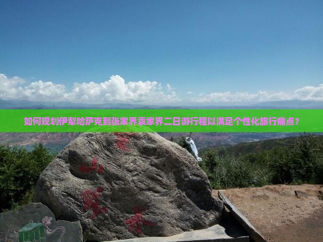 如何规划伊犁哈萨克到张家界袁家界二日游行程以满足个性化旅行痛点？