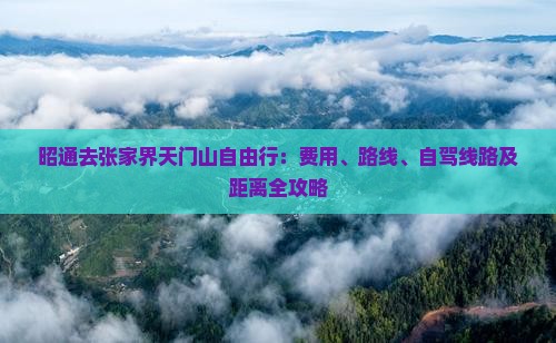 昭通去张家界天门山自由行：费用、路线、自驾线路及距离全攻略