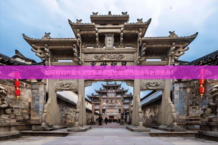 如何规划六盘水至张家界凤凰古城旅行路线与必游景点？