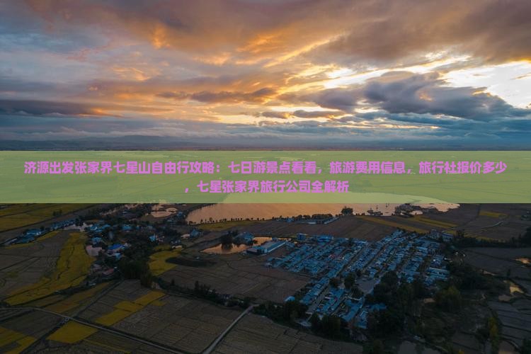 济源出发张家界七星山自由行攻略：七日游景点看看，旅游费用信息，旅行社报价多少，七星张家界旅行公司全解析