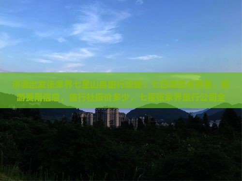 济源出发张家界七星山自由行攻略：七日游景点看看，旅游费用信息，旅行社报价多少，七星张家界旅行公司全解析
