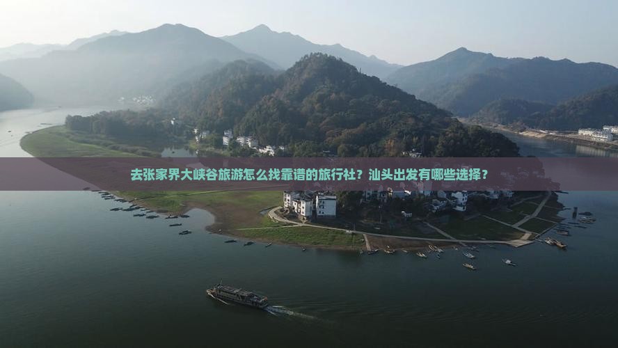 去张家界大峡谷旅游怎么找靠谱的旅行社？汕头出发有哪些选择？