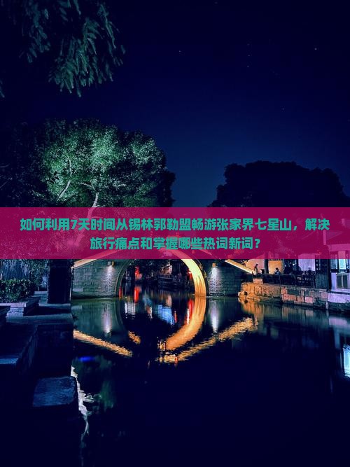 如何利用7天时间从锡林郭勒盟畅游张家界七星山，解决旅行痛点和掌握哪些热词新词？