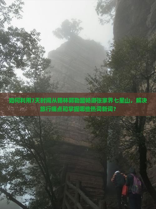 如何利用7天时间从锡林郭勒盟畅游张家界七星山，解决旅行痛点和掌握哪些热词新词？