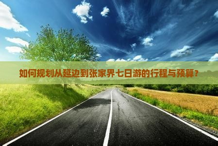 如何规划从延边到张家界七日游的行程与预算？