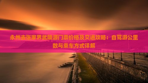 永州去张家界武陵源门票价格及交通攻略：自驾游公里数与乘车方式详解