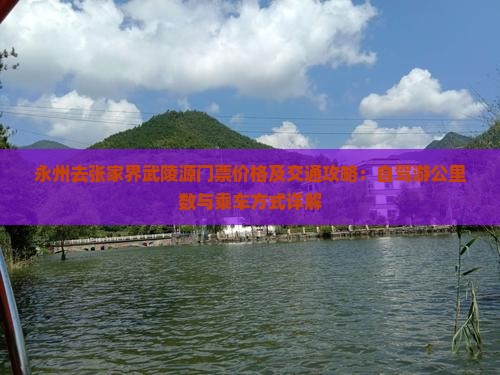 永州去张家界武陵源门票价格及交通攻略：自驾游公里数与乘车方式详解