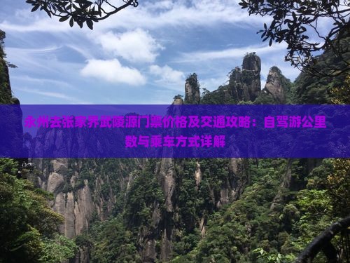 永州去张家界武陵源门票价格及交通攻略：自驾游公里数与乘车方式详解