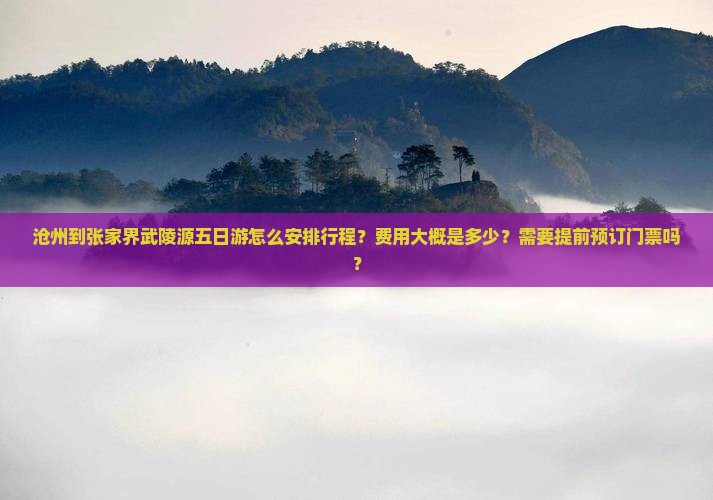 沧州到张家界武陵源五日游怎么安排行程？费用大概是多少？需要提前预订门票吗？